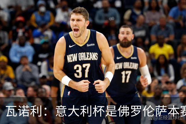 瓦诺利：意大利杯是佛罗伦萨本赛季唯一的争冠机会，必须确保不失误